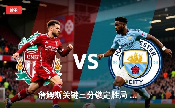 詹姆斯关键三分锁定胜局 湖人加时险胜勇士迎三连胜