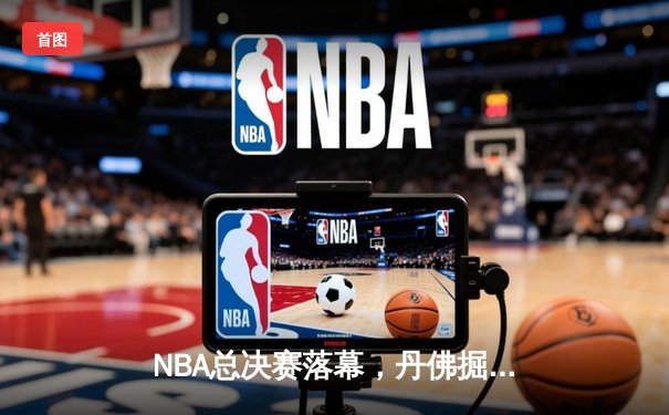 NBA总决赛落幕，丹佛掘金队首次夺冠