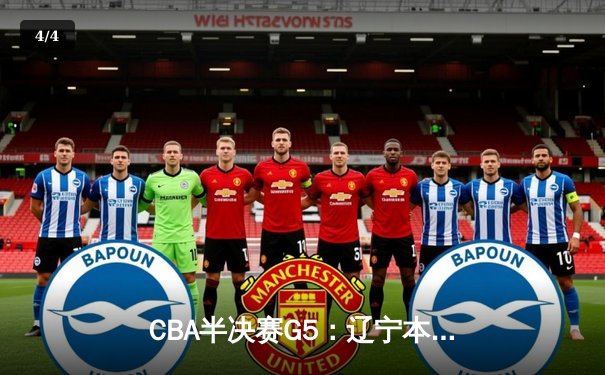 CBA半决赛G5：辽宁本钢险胜广东宏远，连续第五年挺进总决赛 - 4